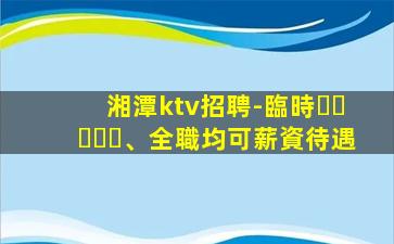 湘潭ktv招聘-臨時、全職均可薪資待遇